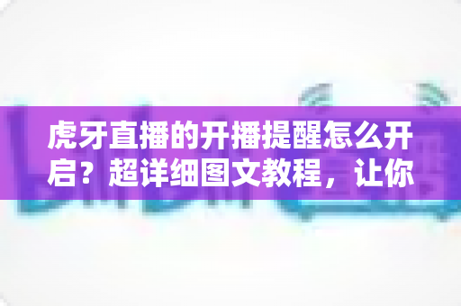 虎牙直播的开播提醒怎么开启?超详细图文教程,让你不错过任何一场精彩直播 虎牙直播的开播提醒怎么开启?超详细图文教程,让你不错过任何一场精彩直播