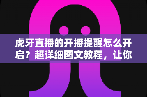 虎牙直播的开播提醒怎么开启?超详细图文教程,让你不错过任何一场精彩直播 虎牙直播的开播提醒怎么开启?超详细图文教程,让你不错过任何一场精彩直播