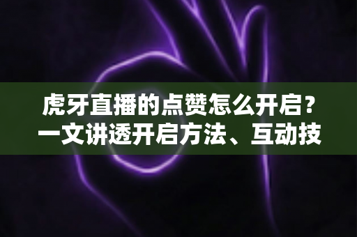虎牙直播的点赞怎么开启？一文讲透开启方法、互动技巧与人气提升全攻略