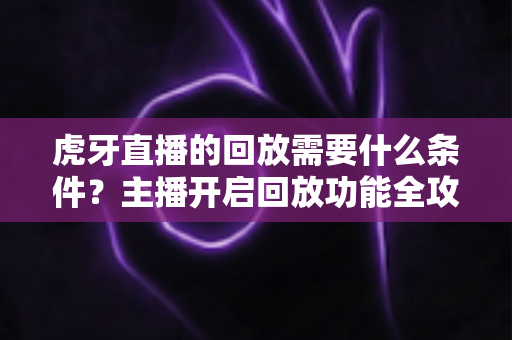 虎牙直播的回放需要什么条件？主播开启回放功能全攻略与观看指南