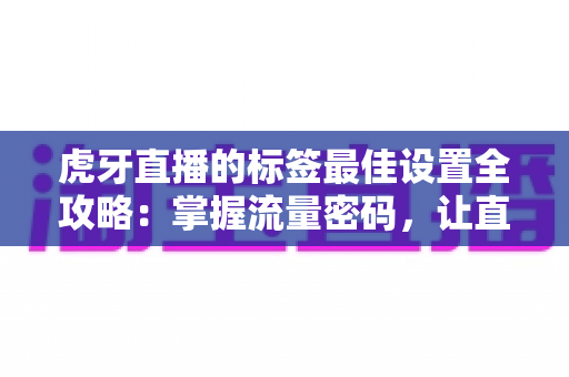 虎牙直播的标签最佳设置全攻略:掌握流量密码,让直播间人气快速飙升 虎牙直播的标签最佳设置全攻略:掌握流量密码,让直播间人气快速飙升