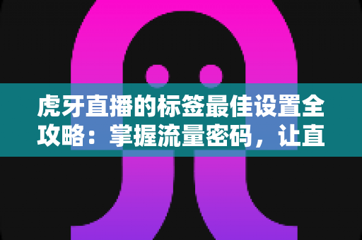 虎牙直播的标签最佳设置全攻略:掌握流量密码,让直播间人气快速飙升 虎牙直播的标签最佳设置全攻略:掌握流量密码,让直播间人气快速飙升