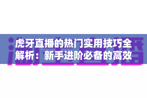 虎牙直播的热门实用技巧全解析:新手进阶必备的高效玩法指南 虎牙直播的热门实用技巧全解析:新手进阶必备的高效玩法指南