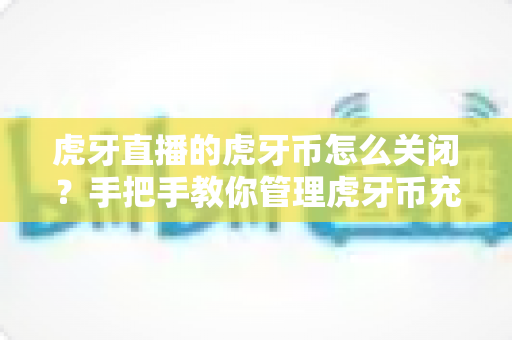 虎牙直播的虎牙币怎么关闭？手把手教你管理虎牙币充值与消费的完整实用指南