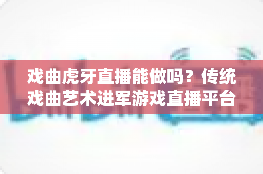 戏曲虎牙直播能做吗？传统戏曲艺术进军游戏直播平台的可行性分析与实战指南