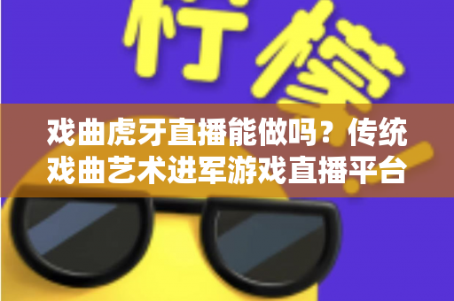 戏曲虎牙直播能做吗？传统戏曲艺术进军游戏直播平台的可行性分析与实战指南