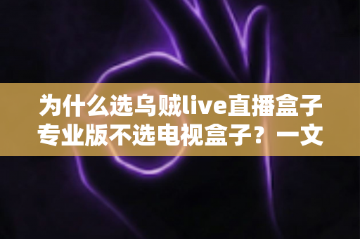 为什么选乌贼live直播盒子专业版不选电视盒子?一文讲透直播设备的选购逻辑 为什么选乌贼live直播盒子专业版不选电视盒子?一文讲透直播设备的选购逻辑