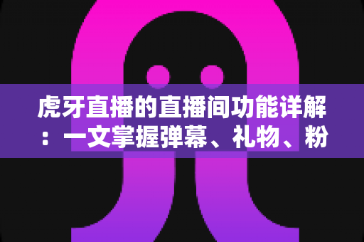 虎牙直播的直播间功能详解:一文掌握弹幕、礼物、粉丝团与连麦PK等核心互动玩法,新手也能快速上手 虎牙直播的直播间功能详解:一文掌握弹幕、礼物、粉丝团与连麦PK等核心互动玩法,新手也能快速上手