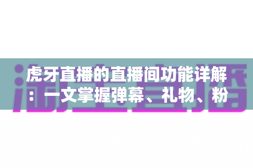 虎牙直播的直播间功能详解:一文掌握弹幕、礼物、粉丝团与连麦PK等核心互动玩法,新手也能快速上手 虎牙直播的直播间功能详解:一文掌握弹幕、礼物、粉丝团与连麦PK等核心互动玩法,新手也能快速上手