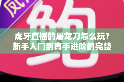 虎牙直播的屠龙刀怎么玩?新手入门到高手进阶的完整攻略全解析 虎牙直播的屠龙刀怎么玩?新手入门到高手进阶的完整攻略全解析