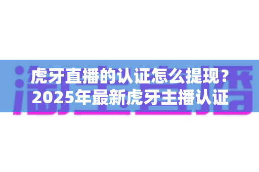 虎牙直播的认证怎么提现?2025年最新虎牙主播认证收益提现全流程指南 虎牙直播的认证怎么提现?2025年最新虎牙主播认证收益提现全流程指南