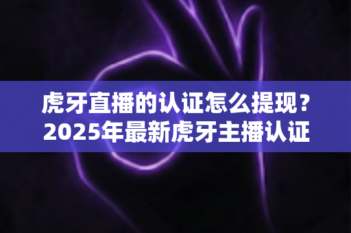 虎牙直播的认证怎么提现?2025年最新虎牙主播认证收益提现全流程指南 虎牙直播的认证怎么提现?2025年最新虎牙主播认证收益提现全流程指南