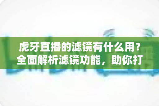 虎牙直播的滤镜有什么用？全面解析滤镜功能，助你打造高人气直播间