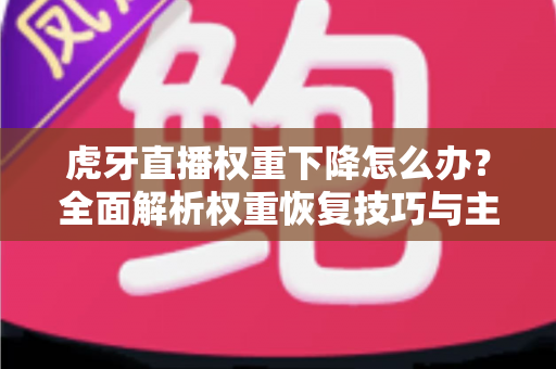 虎牙直播权重下降怎么办?全面解析权重恢复技巧与主播运营实战指南 虎牙直播权重下降怎么办?全面解析权重恢复技巧与主播运营实战指南