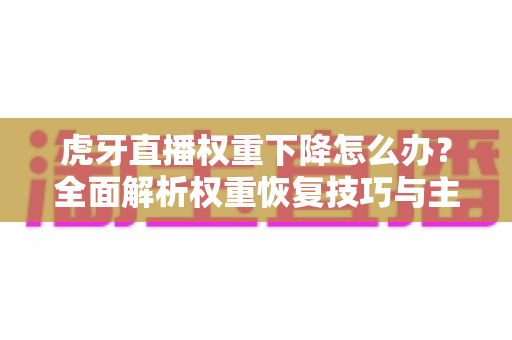 虎牙直播权重下降怎么办?全面解析权重恢复技巧与主播运营实战指南 虎牙直播权重下降怎么办?全面解析权重恢复技巧与主播运营实战指南