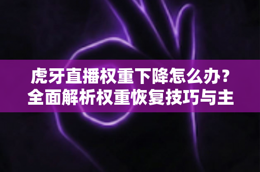虎牙直播权重下降怎么办?全面解析权重恢复技巧与主播运营实战指南 虎牙直播权重下降怎么办?全面解析权重恢复技巧与主播运营实战指南