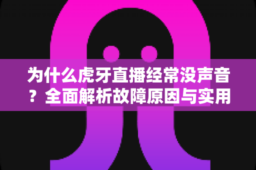 为什么虎牙直播经常没声音?全面解析故障原因与实用解决技巧指南 为什么虎牙直播经常没声音?全面解析故障原因与实用解决技巧指南
