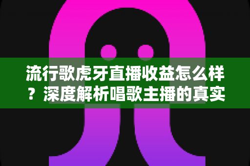 流行歌虎牙直播收益怎么样?深度解析唱歌主播的真实收入与赚钱潜力 流行歌虎牙直播收益怎么样?深度解析唱歌主播的真实收入与赚钱潜力