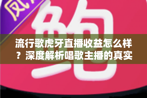流行歌虎牙直播收益怎么样?深度解析唱歌主播的真实收入与赚钱潜力 流行歌虎牙直播收益怎么样?深度解析唱歌主播的真实收入与赚钱潜力