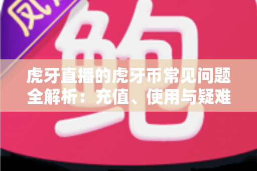 虎牙直播的虎牙币常见问题全解析:充值、使用与疑难解答一站式指南 虎牙直播的虎牙币常见问题全解析:充值、使用与疑难解答一站式指南
