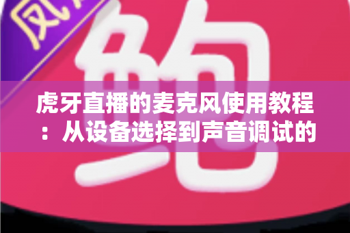虎牙直播的麦克风使用教程:从设备选择到声音调试的完整指南,助你轻松开启高质量直播之旅 虎牙直播的麦克风使用教程:从设备选择到声音调试的完整指南,助你轻松开启高质量直播之旅