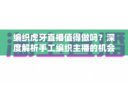 编织虎牙直播值得做吗?深度解析手工编织主播的机会、挑战与盈利之道 编织虎牙直播值得做吗?深度解析手工编织主播的机会、挑战与盈利之道