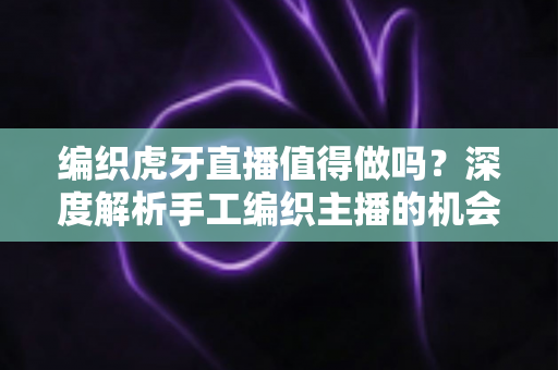 编织虎牙直播值得做吗?深度解析手工编织主播的机会、挑战与盈利之道 编织虎牙直播值得做吗?深度解析手工编织主播的机会、挑战与盈利之道