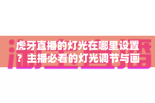 虎牙直播的灯光在哪里设置?主播必看的灯光调节与画面优化全攻略 虎牙直播的灯光在哪里设置?主播必看的灯光调节与画面优化全攻略