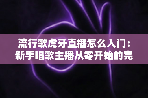 流行歌虎牙直播怎么入门:新手唱歌主播从零开始的完整实战指南 流行歌虎牙直播怎么入门:新手唱歌主播从零开始的完整实战指南