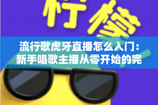 流行歌虎牙直播怎么入门:新手唱歌主播从零开始的完整实战指南 流行歌虎牙直播怎么入门:新手唱歌主播从零开始的完整实战指南