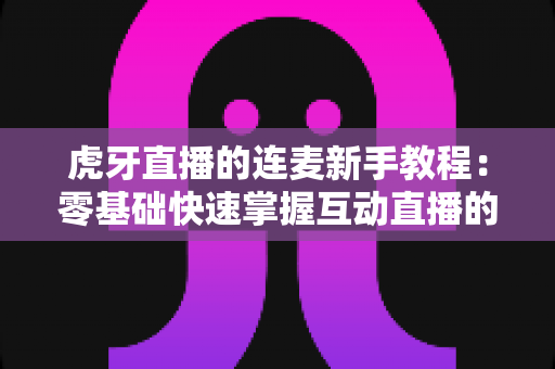 虎牙直播的连麦新手教程:零基础快速掌握互动直播的完整指南 虎牙直播的连麦新手教程:零基础快速掌握互动直播的完整指南