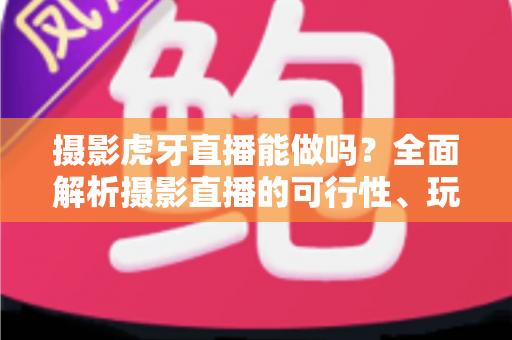 摄影虎牙直播能做吗?全面解析摄影直播的可行性、玩法与变现指南 摄影虎牙直播能做吗?全面解析摄影直播的可行性、玩法与变现指南