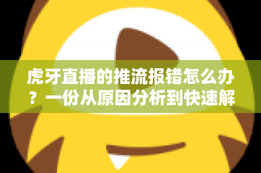 虎牙直播的推流报错怎么办?一份从原因分析到快速解决的全攻略 虎牙直播的推流报错怎么办?一份从原因分析到快速解决的全攻略