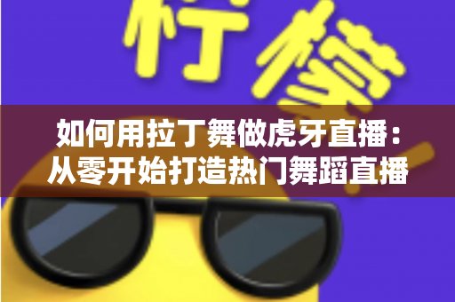 如何用拉丁舞做虎牙直播:从零开始打造热门舞蹈直播间的完整指南 如何用拉丁舞做虎牙直播:从零开始打造热门舞蹈直播间的完整指南