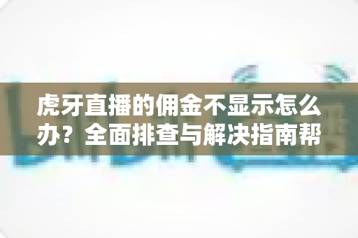 虎牙直播的佣金不显示怎么办?全面排查与解决指南帮你快速找回佣金数据 虎牙直播的佣金不显示怎么办?全面排查与解决指南帮你快速找回佣金数据