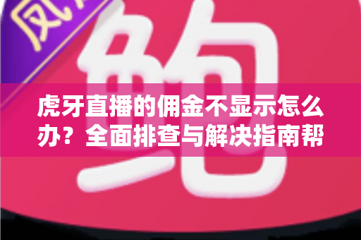 虎牙直播的佣金不显示怎么办?全面排查与解决指南帮你快速找回佣金数据 虎牙直播的佣金不显示怎么办?全面排查与解决指南帮你快速找回佣金数据