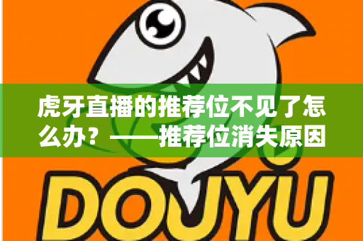 虎牙直播的推荐位不见了怎么办?——推荐位消失原因全解析与快速恢复实用指南 虎牙直播的推荐位不见了怎么办?——推荐位消失原因全解析与快速恢复实用指南