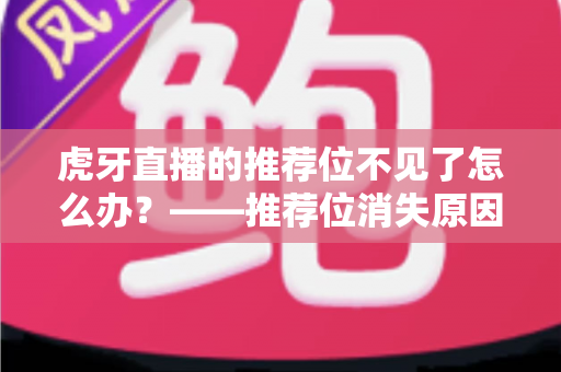 虎牙直播的推荐位不见了怎么办?——推荐位消失原因全解析与快速恢复实用指南 虎牙直播的推荐位不见了怎么办?——推荐位消失原因全解析与快速恢复实用指南