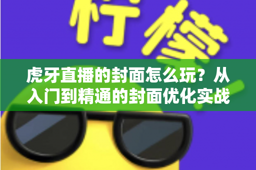 虎牙直播的封面怎么玩？从入门到精通的封面优化实战指南，助你直播间人气翻倍