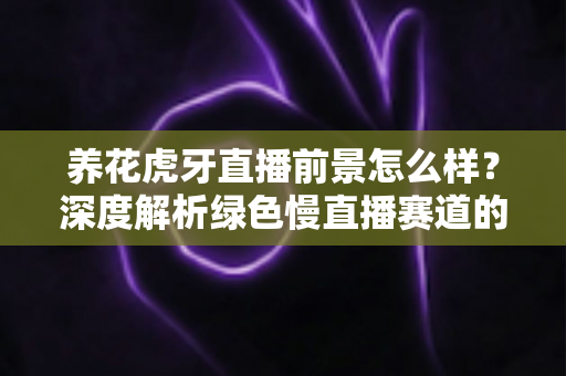 养花虎牙直播前景怎么样?深度解析绿色慢直播赛道的机遇、变现与未来发展 养花虎牙直播前景怎么样?深度解析绿色慢直播赛道的机遇、变现与未来发展