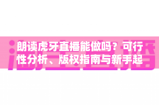 朗读虎牙直播能做吗?可行性分析、版权指南与新手起号全攻略 朗读虎牙直播能做吗?可行性分析、版权指南与新手起号全攻略