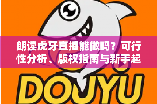 朗读虎牙直播能做吗?可行性分析、版权指南与新手起号全攻略 朗读虎牙直播能做吗?可行性分析、版权指南与新手起号全攻略
