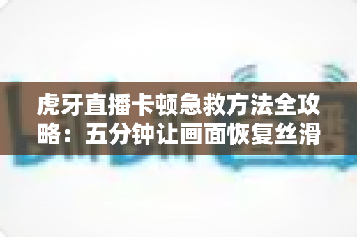 虎牙直播卡顿急救方法全攻略：五分钟让画面恢复丝滑流畅的实用指南