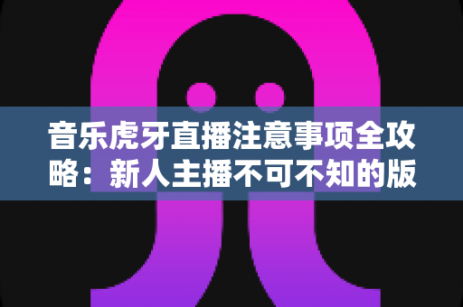 音乐虎牙直播注意事项全攻略：新人主播不可不知的版权、设备与运营指南
