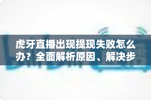 虎牙直播出现提现失败怎么办?全面解析原因、解决步骤与预防指南 虎牙直播出现提现失败怎么办?全面解析原因、解决步骤与预防指南