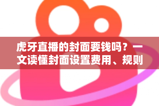 虎牙直播的封面要钱吗?一文读懂封面设置费用、规则与优化技巧 虎牙直播的封面要钱吗?一文读懂封面设置费用、规则与优化技巧
