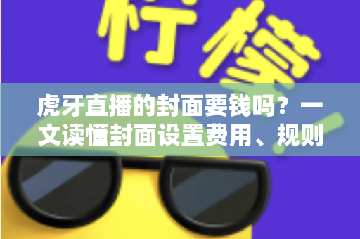 虎牙直播的封面要钱吗?一文读懂封面设置费用、规则与优化技巧 虎牙直播的封面要钱吗?一文读懂封面设置费用、规则与优化技巧