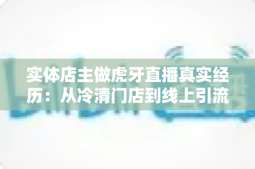 实体店主做虎牙直播真实经历:从冷清门店到线上引流的转型全记录 实体店主做虎牙直播真实经历:从冷清门店到线上引流的转型全记录