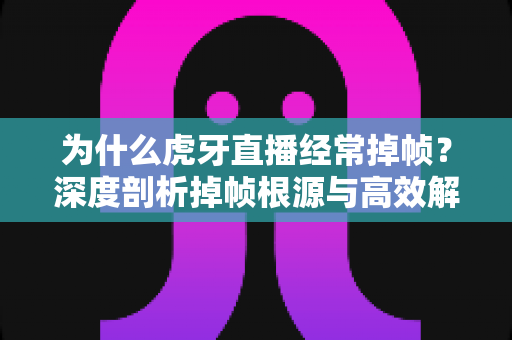 为什么虎牙直播经常掉帧?深度剖析掉帧根源与高效解决指南 为什么虎牙直播经常掉帧?深度剖析掉帧根源与高效解决指南