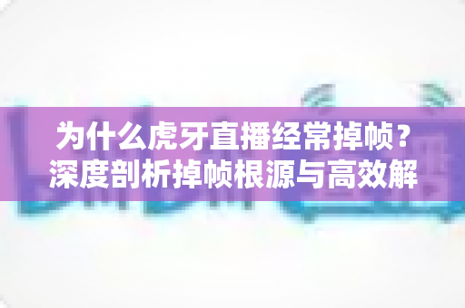 为什么虎牙直播经常掉帧?深度剖析掉帧根源与高效解决指南 为什么虎牙直播经常掉帧?深度剖析掉帧根源与高效解决指南
